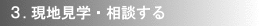 3.現地見学・相談する